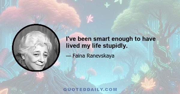 I've been smart enough to have lived my life stupidly.