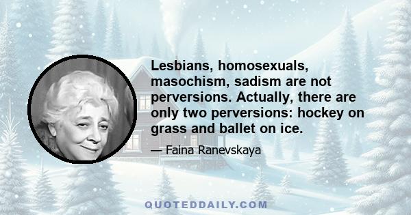 Lesbians, homosexuals, masochism, sadism are not perversions. Actually, there are only two perversions: hockey on grass and ballet on ice.