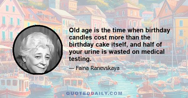 Old age is the time when birthday candles cost more than the birthday cake itself, and half of your urine is wasted on medical testing.