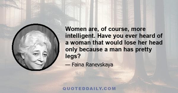 Women are, of course, more intelligent. Have you ever heard of a woman that would lose her head only because a man has pretty legs?