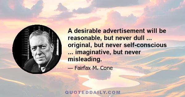 A desirable advertisement will be reasonable, but never dull ... original, but never self-conscious ... imaginative, but never misleading.