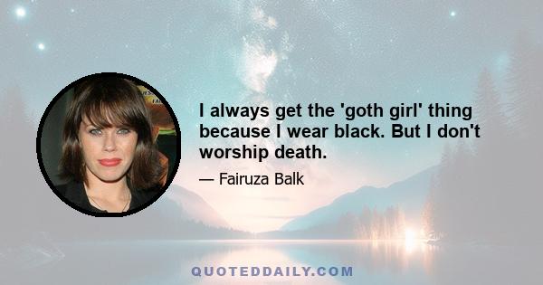 I always get the 'goth girl' thing because I wear black. But I don't worship death.