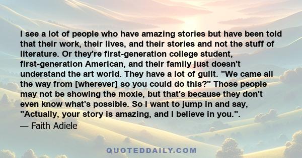 I see a lot of people who have amazing stories but have been told that their work, their lives, and their stories and not the stuff of literature. Or they're first-generation college student, first-generation American,