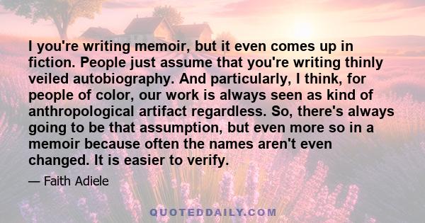 I you're writing memoir, but it even comes up in fiction. People just assume that you're writing thinly veiled autobiography. And particularly, I think, for people of color, our work is always seen as kind of