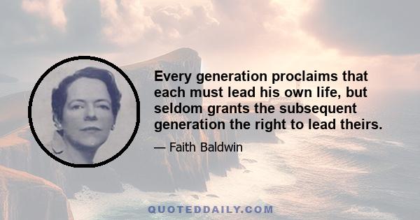 Every generation proclaims that each must lead his own life, but seldom grants the subsequent generation the right to lead theirs.