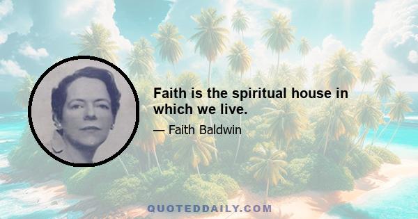 Faith is the spiritual house in which we live.