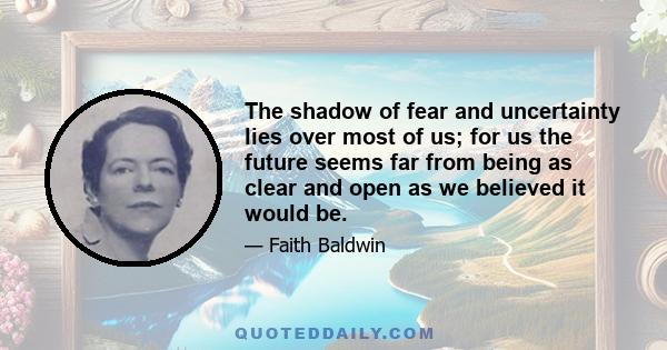 The shadow of fear and uncertainty lies over most of us; for us the future seems far from being as clear and open as we believed it would be.