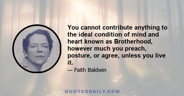 You cannot contribute anything to the ideal condition of mind and heart known as Brotherhood, however much you preach, posture, or agree, unless you live it.