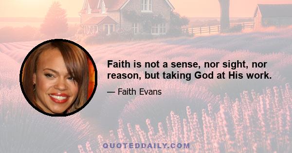 Faith is not a sense, nor sight, nor reason, but taking God at His work.