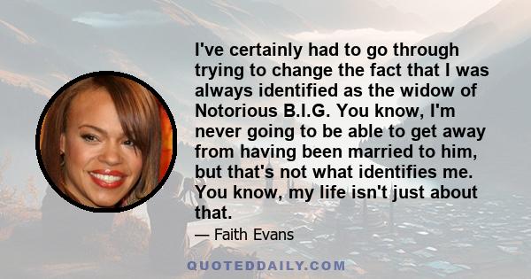 I've certainly had to go through trying to change the fact that I was always identified as the widow of Notorious B.I.G. You know, I'm never going to be able to get away from having been married to him, but that's not