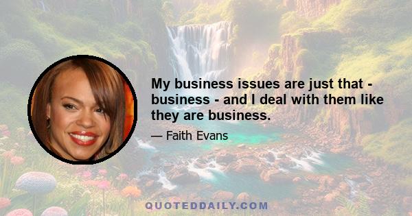 My business issues are just that - business - and I deal with them like they are business.