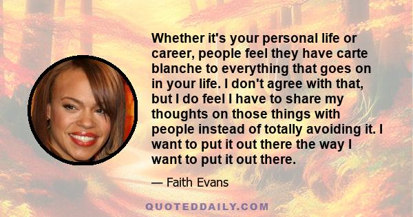 Whether it's your personal life or career, people feel they have carte blanche to everything that goes on in your life. I don't agree with that, but I do feel I have to share my thoughts on those things with people