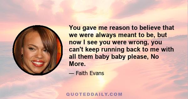 You gave me reason to believe that we were always meant to be, but now I see you were wrong, you can't keep running back to me with all them baby baby please, No More.