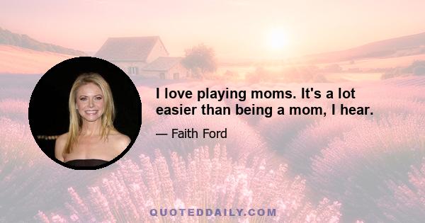 I love playing moms. It's a lot easier than being a mom, I hear.