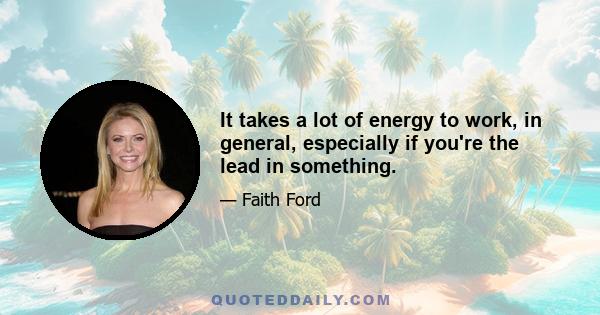 It takes a lot of energy to work, in general, especially if you're the lead in something.