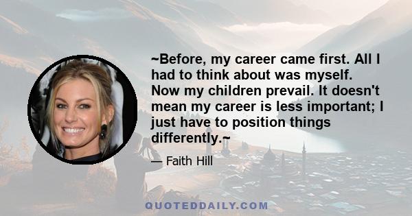 ~Before, my career came first. All I had to think about was myself. Now my children prevail. It doesn't mean my career is less important; I just have to position things differently.~