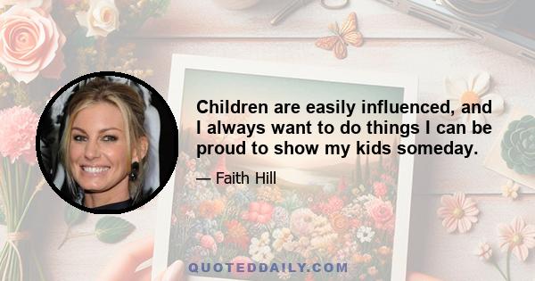 Children are easily influenced, and I always want to do things I can be proud to show my kids someday.