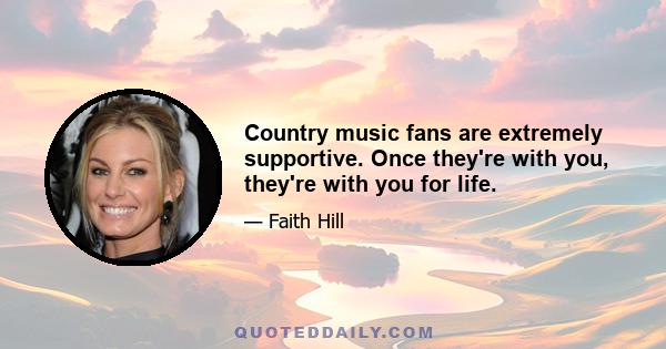 Country music fans are extremely supportive. Once they're with you, they're with you for life.