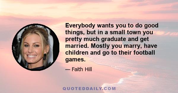 Everybody wants you to do good things, but in a small town you pretty much graduate and get married. Mostly you marry, have children and go to their football games.