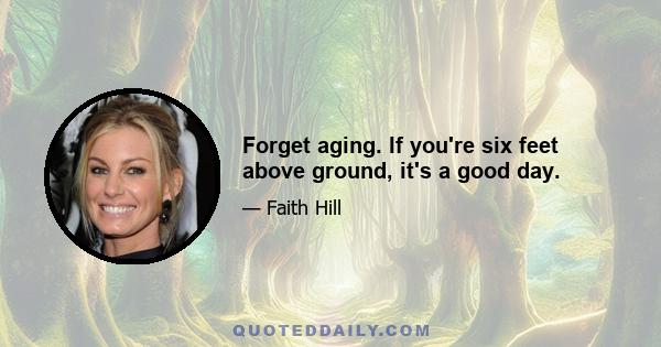 Forget aging. If you're six feet above ground, it's a good day.