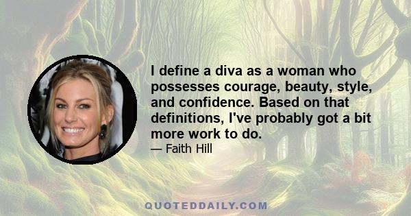 I define a diva as a woman who possesses courage, beauty, style, and confidence. Based on that definitions, I've probably got a bit more work to do.