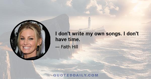 I don't write my own songs. I don't have time.