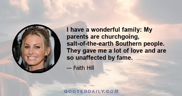 I have a wonderful family: My parents are churchgoing, salt-of-the-earth Southern people. They gave me a lot of love and are so unaffected by fame.