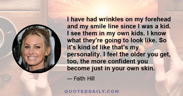 I have had wrinkles on my forehead and my smile line since I was a kid. I see them in my own kids. I know what they're going to look like. So it's kind of like that's my personality. I feel the older you get, too, the