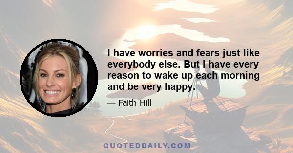 I have worries and fears just like everybody else. But I have every reason to wake up each morning and be very happy.