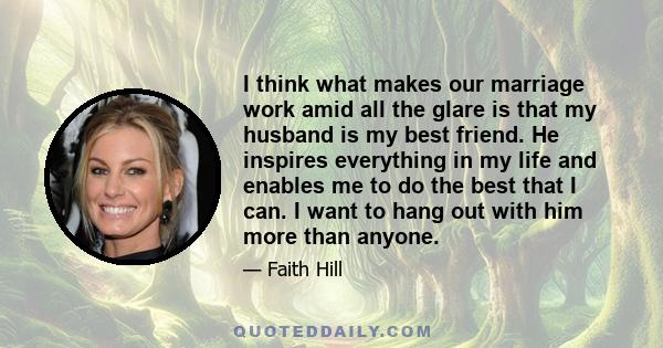 I think what makes our marriage work amid all the glare is that my husband is my best friend. He inspires everything in my life and enables me to do the best that I can. I want to hang out with him more than anyone.