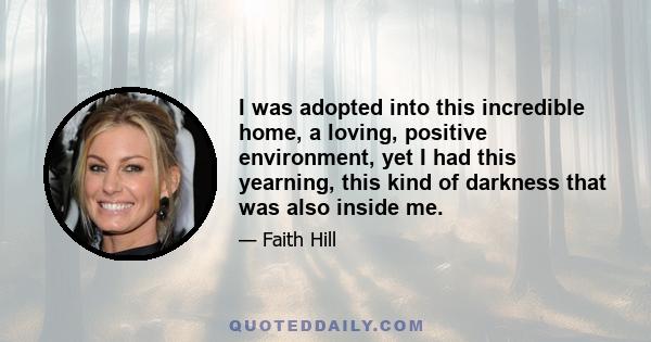 I was adopted into this incredible home, a loving, positive environment, yet I had this yearning, this kind of darkness that was also inside me.