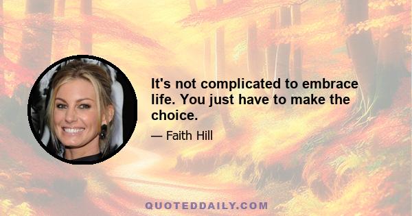 It's not complicated to embrace life. You just have to make the choice.