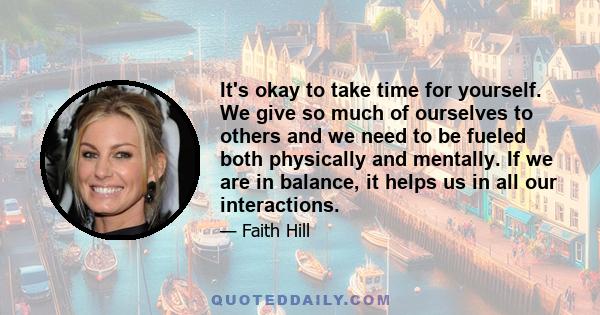 It's okay to take time for yourself. We give so much of ourselves to others and we need to be fueled both physically and mentally. If we are in balance, it helps us in all our interactions.