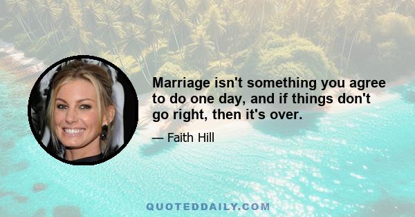 Marriage isn't something you agree to do one day, and if things don't go right, then it's over.