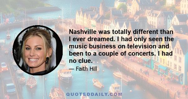 Nashville was totally different than I ever dreamed. I had only seen the music business on television and been to a couple of concerts. I had no clue.