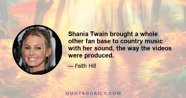 Shania Twain brought a whole other fan base to country music with her sound, the way the videos were produced.