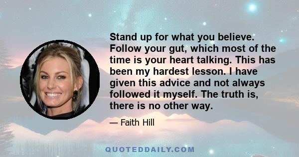 Stand up for what you believe. Follow your gut, which most of the time is your heart talking. This has been my hardest lesson. I have given this advice and not always followed it myself. The truth is, there is no other