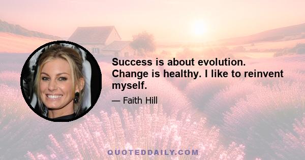 Success is about evolution. Change is healthy. I like to reinvent myself.