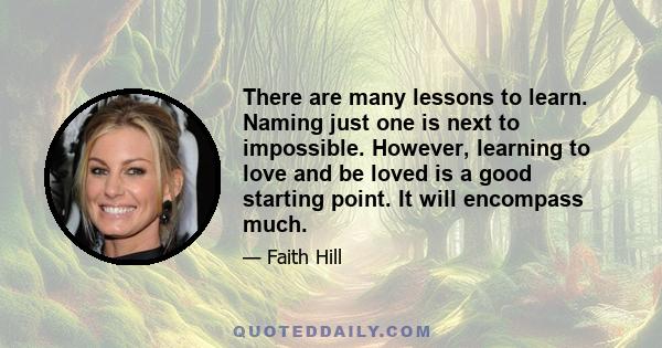 There are many lessons to learn. Naming just one is next to impossible. However, learning to love and be loved is a good starting point. It will encompass much.