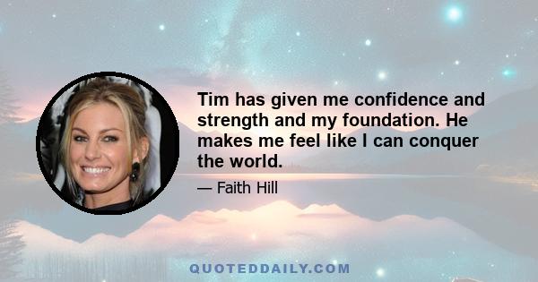 Tim has given me confidence and strength and my foundation. He makes me feel like I can conquer the world.