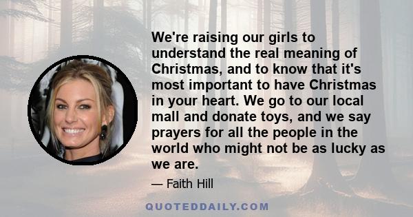 We're raising our girls to understand the real meaning of Christmas, and to know that it's most important to have Christmas in your heart. We go to our local mall and donate toys, and we say prayers for all the people