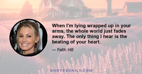 When I'm lying wrapped up in your arms, the whole world just fades away. The only thing I hear is the beating of your heart.