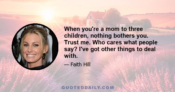 When you're a mom to three children, nothing bothers you. Trust me. Who cares what people say? I've got other things to deal with.