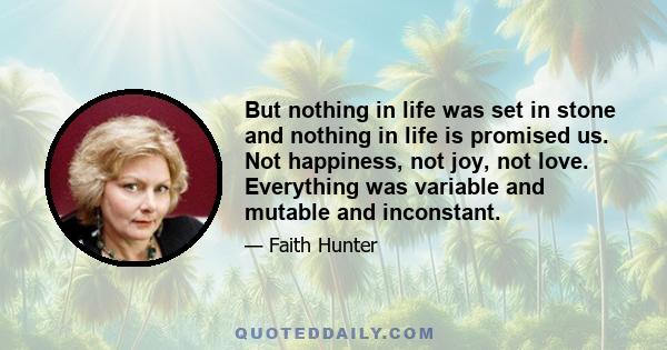 But nothing in life was set in stone and nothing in life is promised us. Not happiness, not joy, not love. Everything was variable and mutable and inconstant.