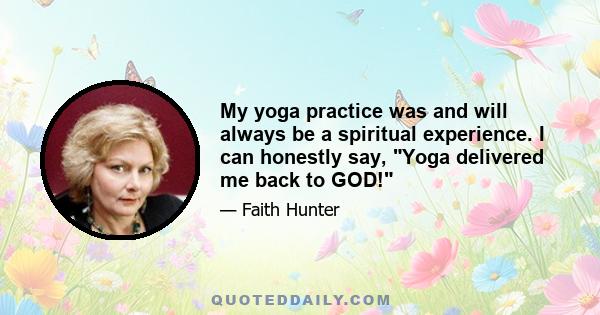 My yoga practice was and will always be a spiritual experience. I can honestly say, Yoga delivered me back to GOD!