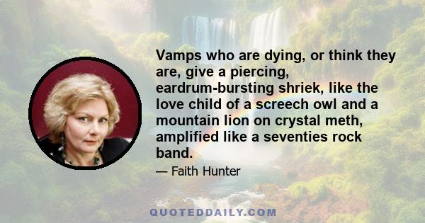 Vamps who are dying, or think they are, give a piercing, eardrum-bursting shriek, like the love child of a screech owl and a mountain lion on crystal meth, amplified like a seventies rock band.