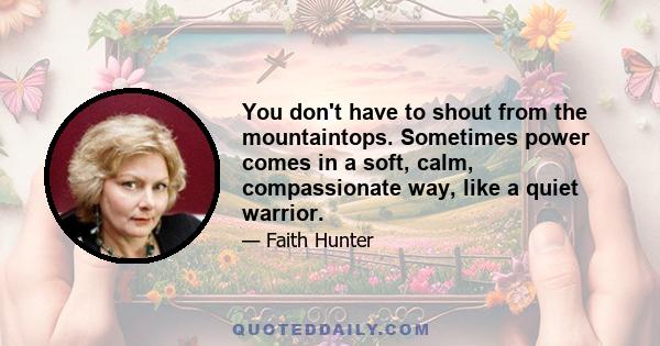 You don't have to shout from the mountaintops. Sometimes power comes in a soft, calm, compassionate way, like a quiet warrior.