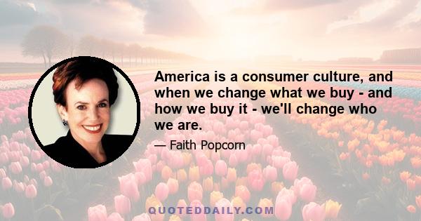 America is a consumer culture, and when we change what we buy - and how we buy it - we'll change who we are.