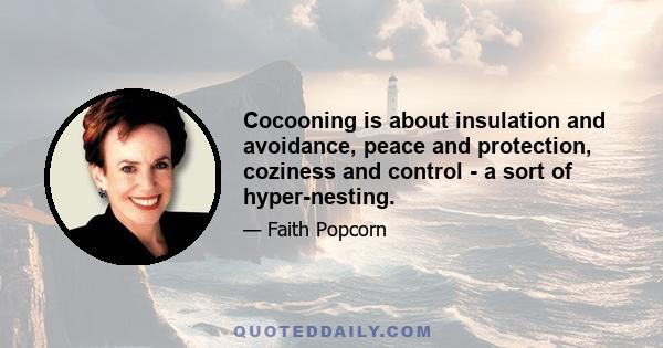 Cocooning is about insulation and avoidance, peace and protection, coziness and control - a sort of hyper-nesting.