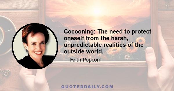 Cocooning: The need to protect oneself from the harsh, unpredictable realities of the outside world.